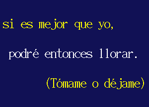 Si es mejor que yo,

podr entonces llorar.

(TOmame o d jame)