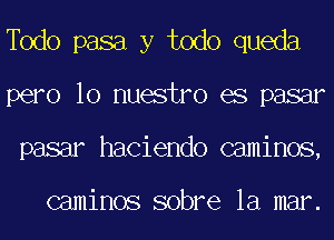 deo pasa y todo queda
pero 10 nuestro es pasar
pasar haciendo caminos,

caminos sobre la mar.