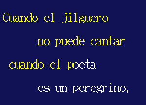 Cuando e1 ji lguero

no puede cantar
cuando el poeta

es un peregrino,