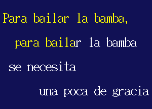 Para bailar 1a bamba,
para bailar la bamba

se necesita

una poca de gracia