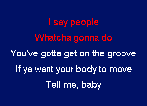 You've gotta get on the groove

If ya want your body to move
Tell me, baby