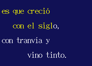 es que crecio

con el siglo,

con tranvia y

vino tinto.