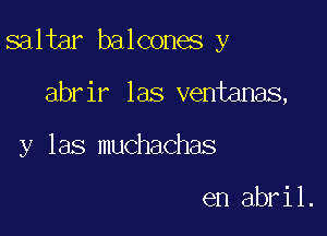 saltar balcones y

abrir las ventanas,
y las muchachas

en abril.