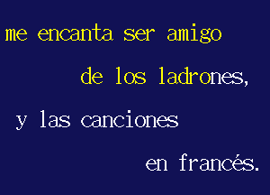 me encanta ser amigo

de los ladrones,
y las canciones

en franc s.