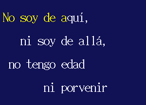 N0 soy de aqui,

ni soy de alla,
no tengo edad

ni porvenir