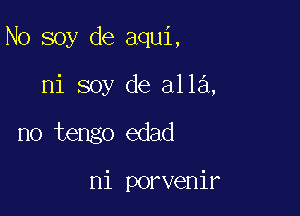 N0 soy de aqui,

ni soy de alla,
no tengo edad

ni porvenir