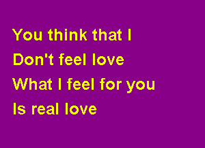 You think that I
Don't feel love

What I feel for you
Is real love