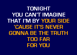 TONIGHT
YOU CAN'T IMAGINE
THAT I'M BY YOUR SIDE
'CAUSE IT'S NEVER
GONNA BE THE TRUTH
TOD FAR
FOR YOU