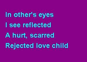 In other's eyes
I see reflected

A hurt, scarred
Rejected love child