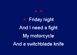 Friday night

And I need a fight
My motorcycle
And a switchblade knife