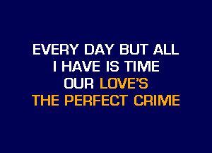 EVERY DAY BUT ALL
I HAVE IS TIME
OUR LOVE'S
THE PERFECT CRIME