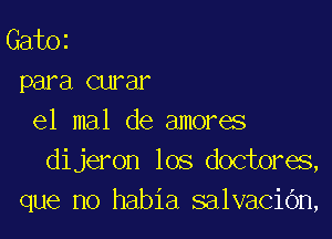 GatOi
para curar

e1 mal de amores
dijeron los doctores,
que no habia salvaciOn,