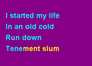 I started my life
In an old cold

Run down
Tenement slum