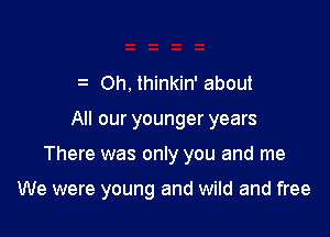 e Oh. thinkin' about
All our younger years

There was only you and me

We were young and wild and free