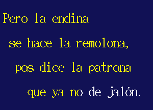 Pero 1a endina

se hace 1a remolona,

pos dice la patrona

que ya no de jalOn.