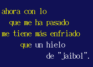 ahora con lo
que me ha pasado

me tiene mas enfriado
que un hielo

de jaib01.