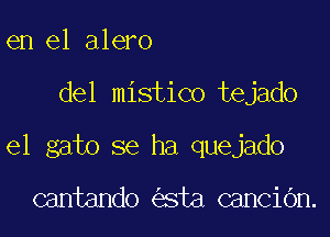 en el alero

del mistico tejado

el gato se ha quejado

cantando sta canciOn.