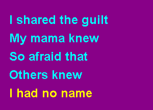 I shared the guilt
My mama knew

So afraid that
Others knew
I had no name