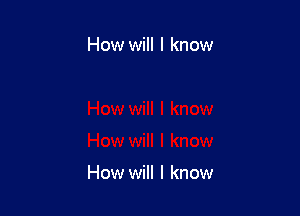 How will I know

How will I know