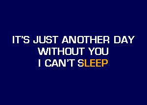 ITS JUST ANOTHER DAY
WITHOUT YOU

I CAN'T SLEEP