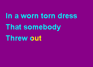 In a worn torn dress
That somebody

Threw out