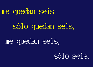 me quedan seis

sblo quedan seis,

me quedan seis,

8610 seis.