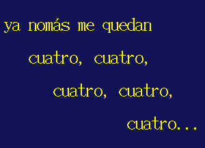 ya nomas me quedan

cuatro, cuatro,

cuatro, Quatro,

cuatro...