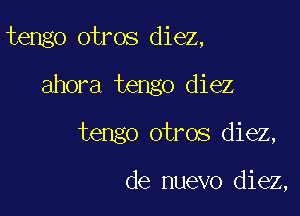 tengo otros diez,

ahora tengo diez
tengo otros diez,

de nuevo diez,