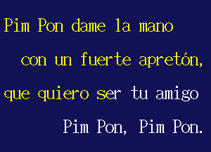 Pim Pon dame la mano
con un fuerte apretbn,
que quiero ser tu amigo

Pim Pon, Pim Pon.