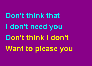 Don't think that
I don't need you

Don't think I don't
Want to please you