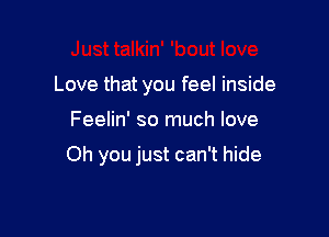 Love that you feel inside

Feelin' so much love

Oh you just can't hide