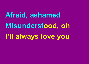 Afraid, ashamed
Misunderstood, oh

I'll always love you
