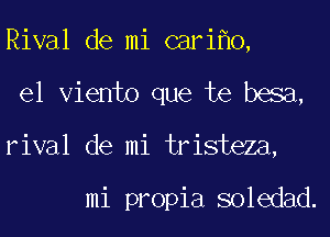 Rival de mi cari 0,
el Viento que te besa,
rival de mi tristeza,

mi propia soledad.