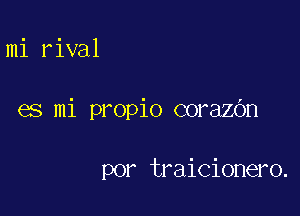 mi rival

es mi propio corazbn

por traicionero.