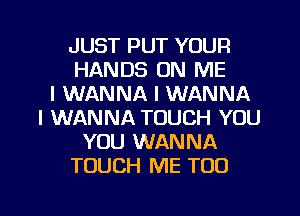 JUST PUT YOUR
HANDS ON ME
I WANNA I WANNA
I WANNA TOUCH YOU
YOU WANNA
TOUCH ME TOO

g