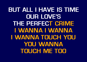 BUT ALL I HAVE IS TIME
OUR LOVEIS
THE PERFECT CRIME
I WANNA I WANNA
I WANNA TOUCH YOU
YOU WANNA
TOUCH ME TOO