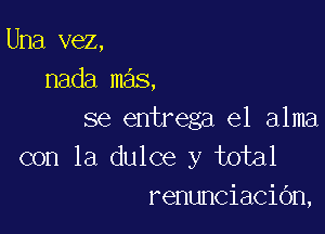 Una vez,
nada mas.

se entrega e1 alma
con la dulce y total
renunciacidn,