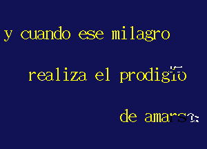 y cuando ese milagro

realiza e1 prodigib

de ama n3