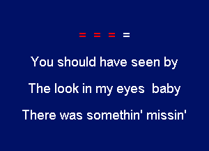 You should have seen by

The look in my eyes baby

There was somethin' missin'