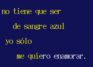 no tiene que ser

de sangre azul
yo 8010

me quiero enamorar.