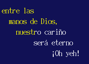 entre las
manos de Dios,

nuestro cari o
sera eterno
30h yeh!