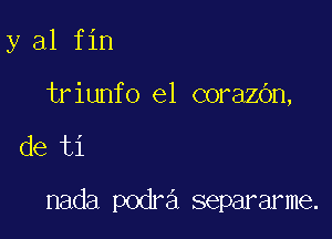 y al fin
triunfo el corazOn,

de ti

nada podra separarme.