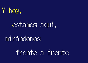 Y hoy,

esiamos aqui,

mirandonos

frente a frente