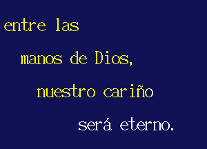 entre las

manos de Dios,

nuestro cari o

sera eterno.