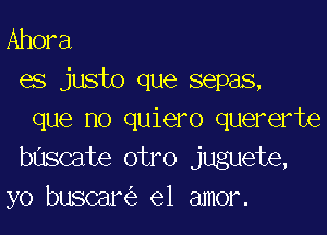 Ahora
es justo que sepas,

que no quiero quererte
buscate otro juguete,
yo buscar el amor.