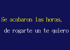 Se acabaron las horas,

de rogarte un te quiero