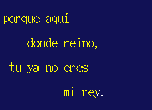 porque aqui
donde reino,

tu ya no eres

mi rey.