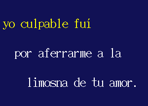 yo culpable fui

POP aferrarme a la

limosna de tu amor.