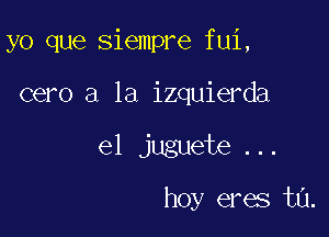 yo que siempre fui,

cero a la izquierda

el juguebe...

hoy eres t0.