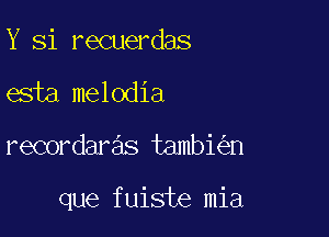 Y Si recuerdas
esta melodia

recordaras tambi n

que fuiste mia